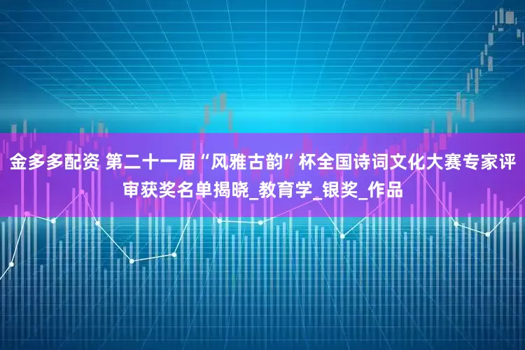 金多多配资 第二十一届“风雅古韵”杯全国诗词文化大赛专家评审获奖名单揭晓_教育学_银奖_作品