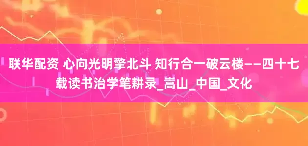 联华配资 心向光明擎北斗 知行合一破云楼——四十七载读书治学笔耕录_嵩山_中国_文化
