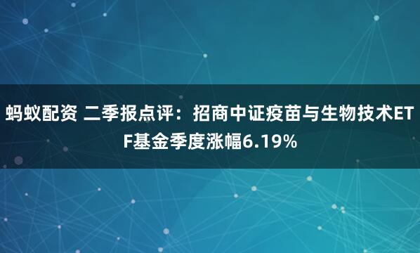 蚂蚁配资 二季报点评：招商中证疫苗与生物技术ETF基金季度涨幅6.19%