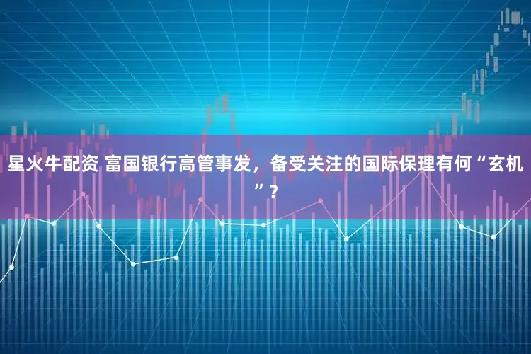 星火牛配资 富国银行高管事发，备受关注的国际保理有何“玄机”？