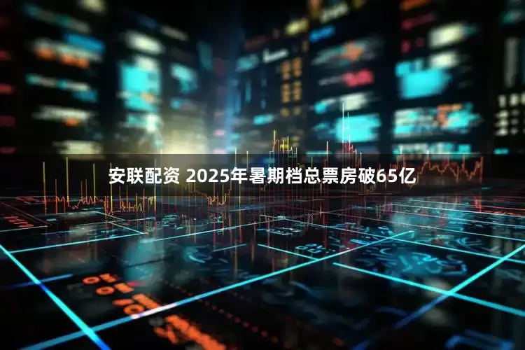 安联配资 2025年暑期档总票房破65亿