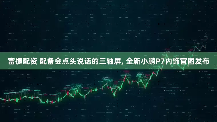 富捷配资 配备会点头说话的三轴屏, 全新小鹏P7内饰官图发布