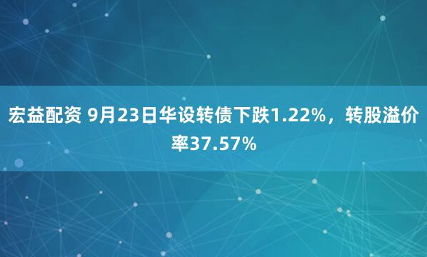宏益配资 9月23日华设转债下跌1.22%，转股溢价率37.57%