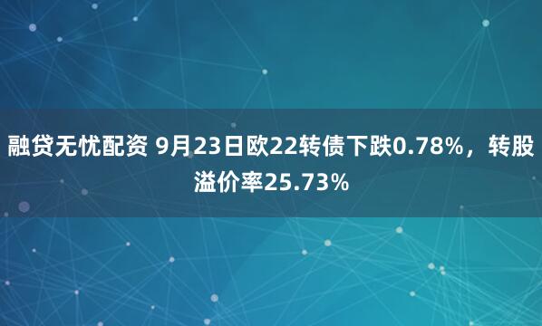 融贷无忧配资 9月23日欧22转债下跌0.78%，转股溢价率25.73%