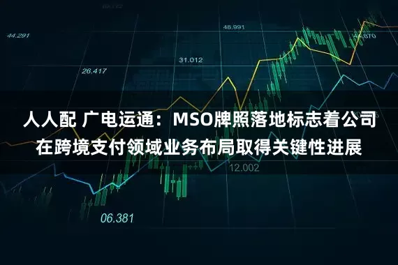 人人配 广电运通：MSO牌照落地标志着公司在跨境支付领域业务布局取得关键性进展