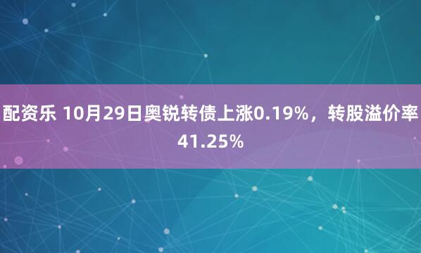 配资乐 10月29日奥锐转债上涨0.19%，转股溢价率41.25%