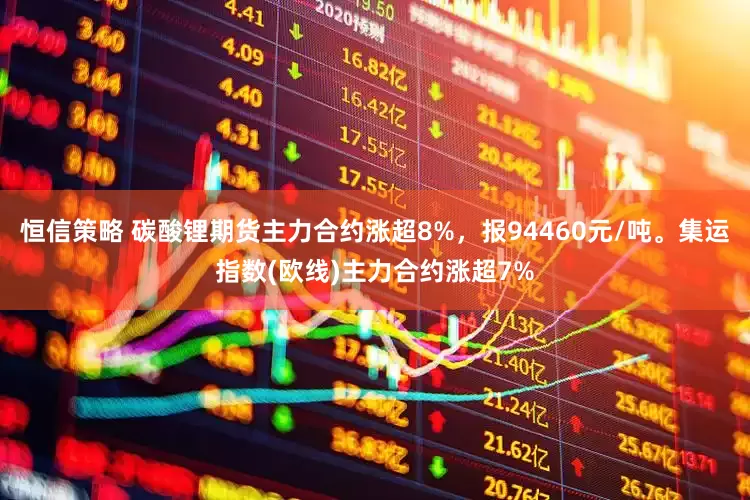 恒信策略 碳酸锂期货主力合约涨超8%，报94460元/吨。集运指数(欧线)主力合约涨超7%
