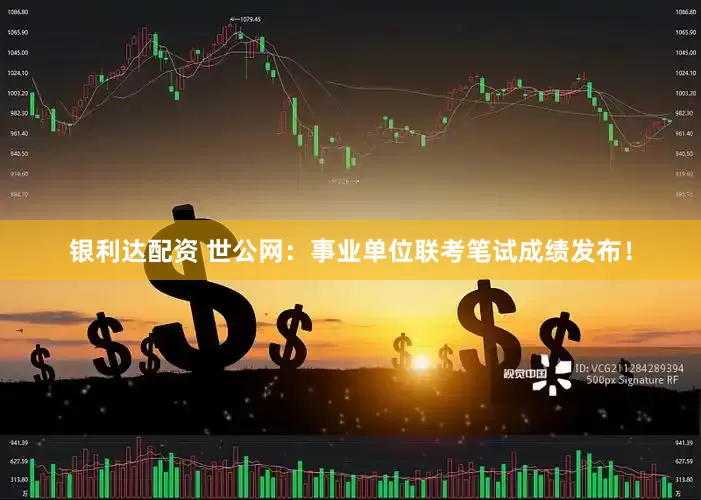 银利达配资 世公网：事业单位联考笔试成绩发布！