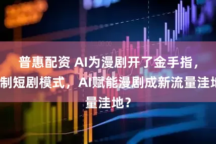普惠配资 AI为漫剧开了金手指,复制短剧模式,AI赋能漫剧成新流量洼地?
