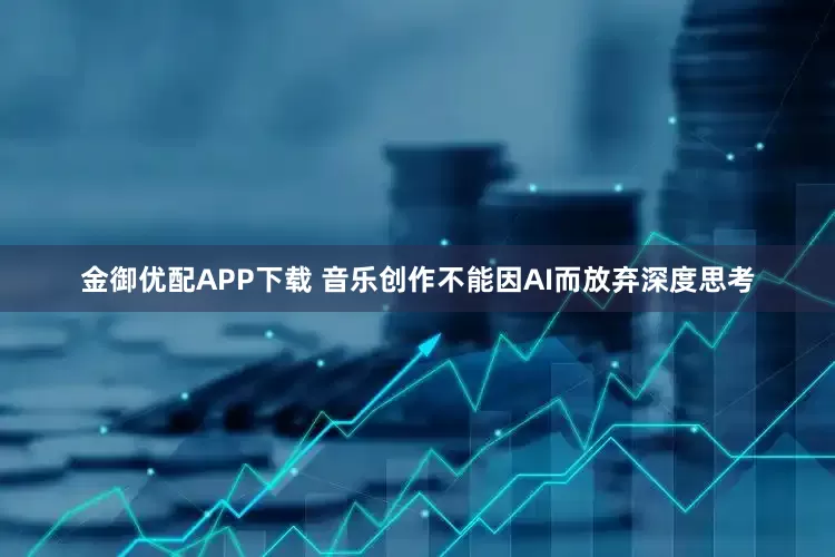 金御优配APP下载 音乐创作不能因AI而放弃深度思考