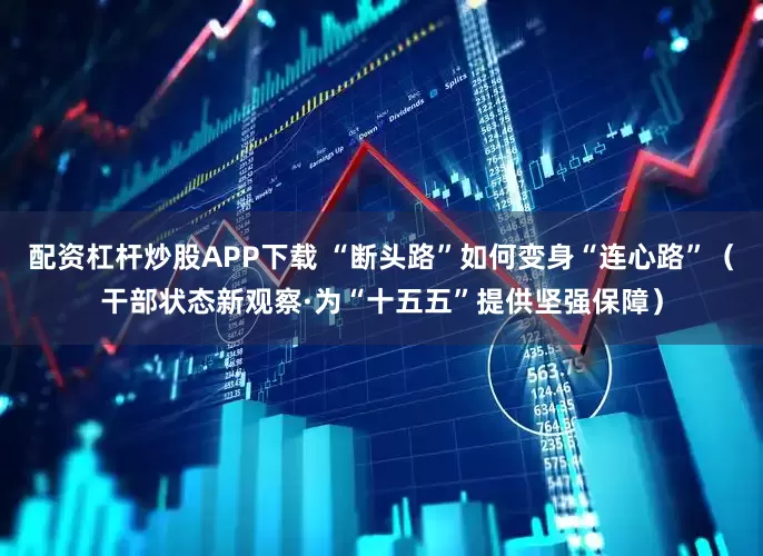 配资杠杆炒股APP下载 “断头路”如何变身“连心路”（干部状态新观察·为“十五五”提供坚强保障）
