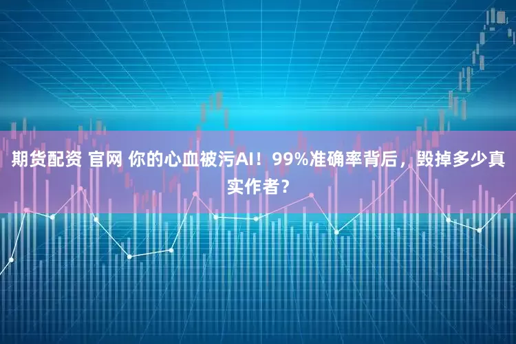 期货配资 官网 你的心血被污AI！99%准确率背后，毁掉多少真实作者？