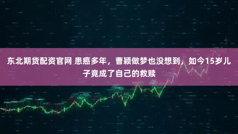 东北期货配资官网 患癌多年，曹颖做梦也没想到，如今15岁儿子竟成了自己的救赎