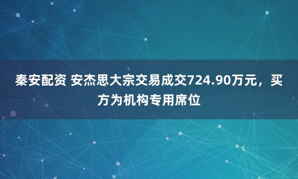 秦安配资 安杰思大宗交易成交724.90万元，买方为机构专用席位