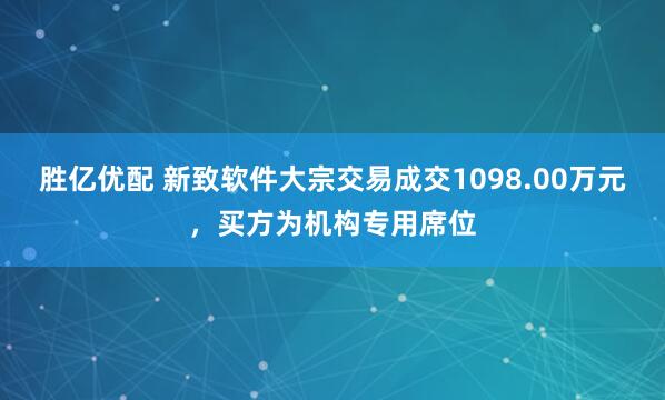 胜亿优配 新致软件大宗交易成交1098.00万元，买方为机构专用席位